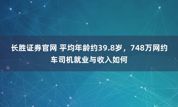 长胜证券官网 平均年龄约39.8岁，748万网约车司机就业与收入如何