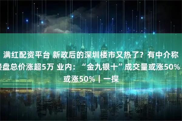 满红配资平台 新政后的深圳楼市又热了？有中介称部分楼盘总价涨超5万 业内：“金九银十”成交量或涨50%｜一探