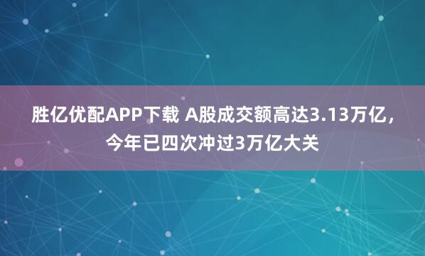 胜亿优配APP下载 A股成交额高达3.13万亿，今年已四次冲过3万亿大关