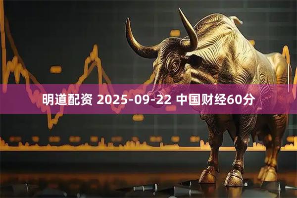 明道配资 2025-09-22 中国财经60分