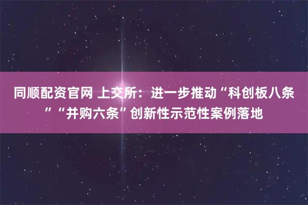 同顺配资官网 上交所：进一步推动“科创板八条”“并购六条”创新性示范性案例落地