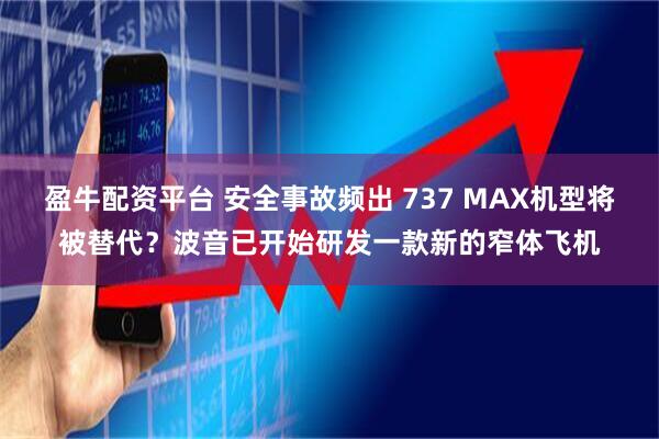 盈牛配资平台 安全事故频出 737 MAX机型将被替代？波音已开始研发一款新的窄体飞机