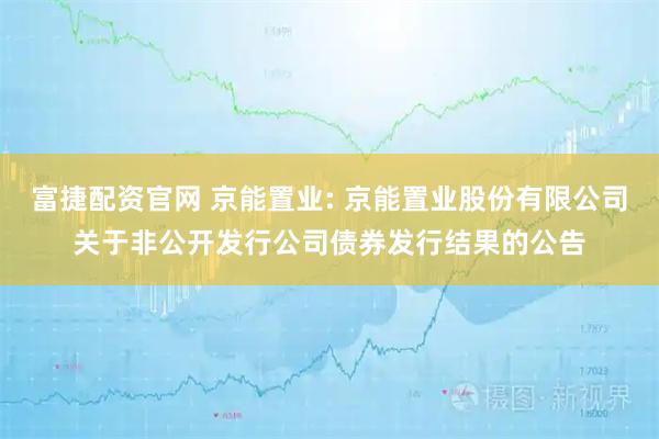 富捷配资官网 京能置业: 京能置业股份有限公司关于非公开发行公司债券发行结果的公告