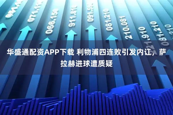 华盛通配资APP下载 利物浦四连败引发内讧，萨拉赫进球遭质疑