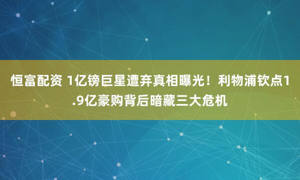 恒富配资 1亿镑巨星遭弃真相曝光！利物浦钦点1.9亿豪购背后暗藏三大危机