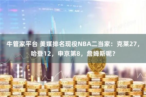 牛管家平台 美媒排名现役NBA二当家：克莱27，哈登12，申京第8，詹姆斯呢？