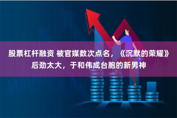 股票杠杆融资 被官媒数次点名，《沉默的荣耀》后劲太大，于和伟成台胞的新男神