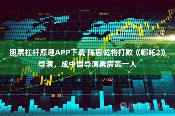 股票杠杆原理APP下载 陈思诚将打败《哪吒2》导演，成中国导演票房第一人