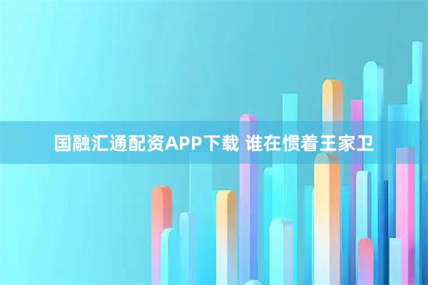 国融汇通配资APP下载 谁在惯着王家卫