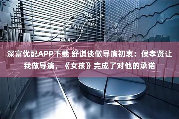 深富优配APP下载 舒淇谈做导演初衷：侯孝贤让我做导演，《女孩》完成了对他的承诺