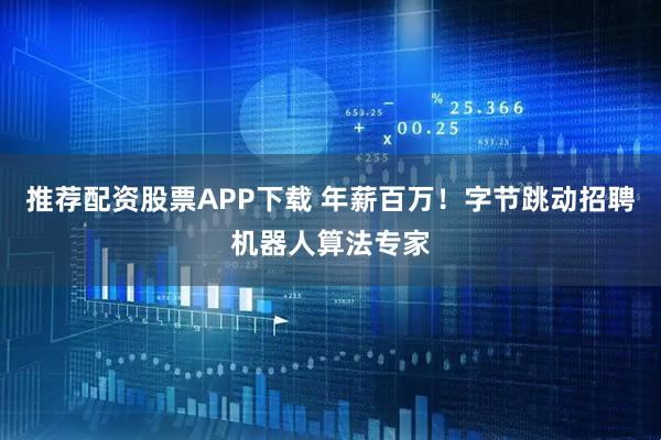 推荐配资股票APP下载 年薪百万!字节跳动招聘机器人算法专家