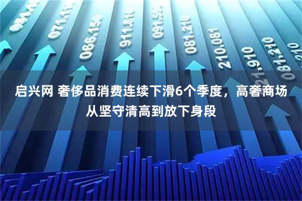 启兴网 奢侈品消费连续下滑6个季度，高奢商场从坚守清高到放下身段