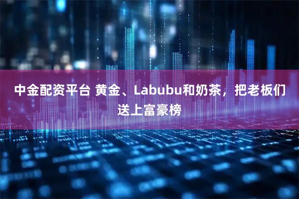 中金配资平台 黄金、Labubu和奶茶,把老板们送上富豪榜