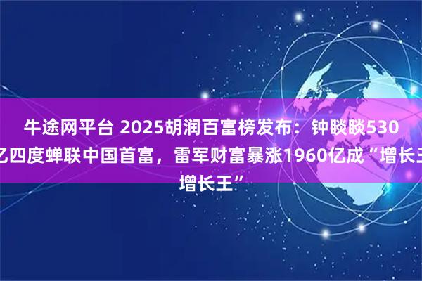 牛途网平台 2025胡润百富榜发布：钟睒睒5300亿四度蝉联中国首富，雷军财富暴涨1960亿成“增长王”