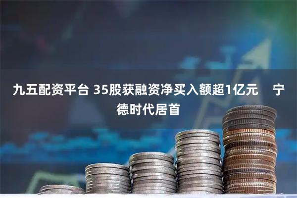 九五配资平台 35股获融资净买入额超1亿元    宁德时代居首