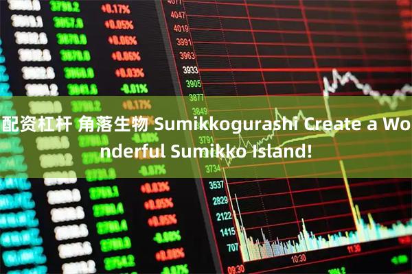 配资杠杆 角落生物 Sumikkogurashi Create a Wonderful Sumikko Island!