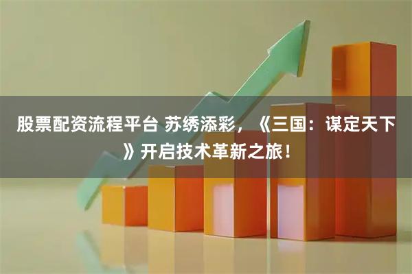 股票配资流程平台 苏绣添彩,《三国:谋定天下》开启技术革新之旅!