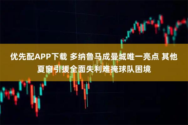 优先配APP下载 多纳鲁马成曼城唯一亮点 其他夏窗引援全面失利难掩球队困境