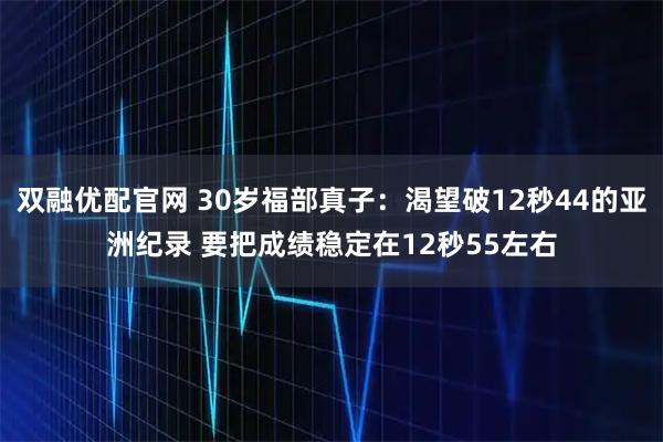 双融优配官网 30岁福部真子：渴望破12秒44的亚洲纪录 要把成绩稳定在12秒55左右