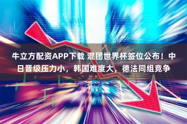 牛立方配资APP下载 混团世界杯签位公布！中日晋级压力小，韩国难度大，德法同组竞争