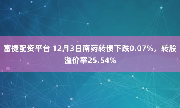 富捷配资平台 12月3日南药转债下跌0.07%，转股溢价率25.54%