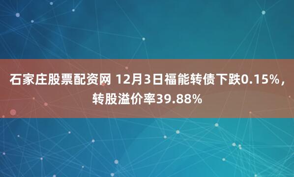 石家庄股票配资网 12月3日福能转债下跌0.15%,转股溢价率39.88%