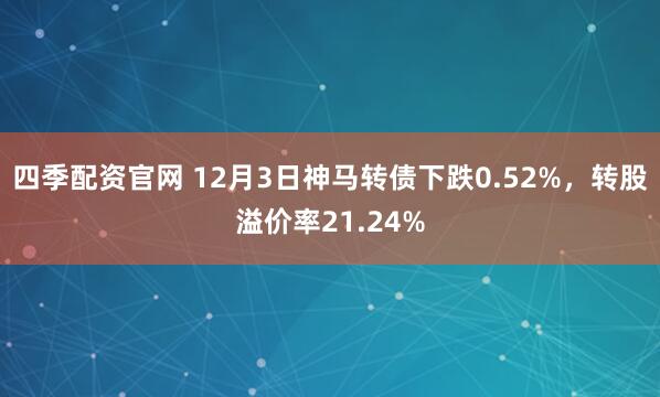 四季配资官网 12月3日神马转债下跌0.52%，转股溢价率21.24%