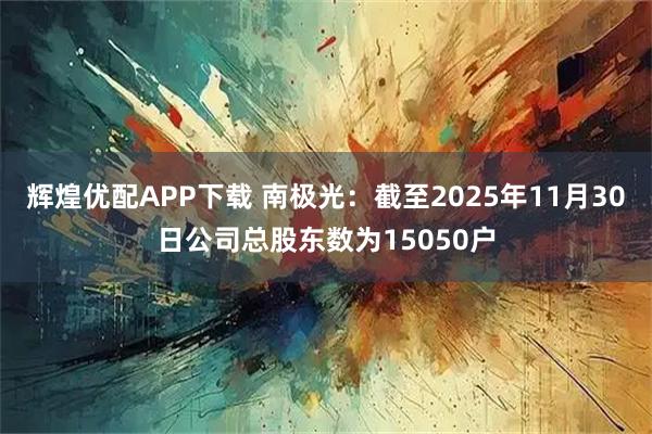 辉煌优配APP下载 南极光：截至2025年11月30日公司总股东数为15050户