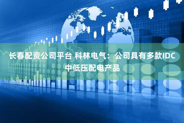 长春配资公司平台 科林电气：公司具有多款IDC中低压配电产品