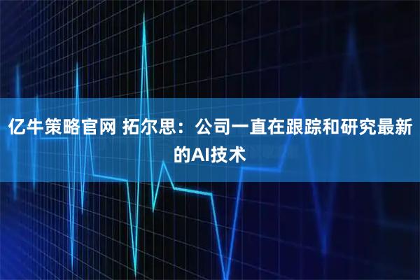 亿牛策略官网 拓尔思：公司一直在跟踪和研究最新的AI技术