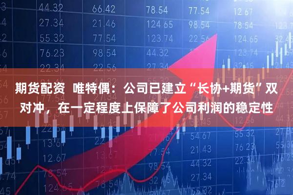 期货配资  唯特偶：公司已建立“长协+期货”双对冲，在一定程度上保障了公司利润的稳定性