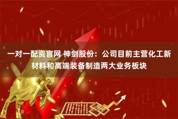 一对一配资官网 神剑股份:公司目前主营化工新材料和高端装备制造两大业务板块