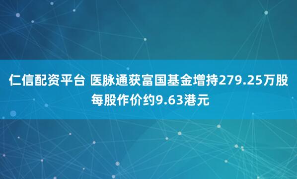 仁信配资平台 医脉通获富国基金增持279.25万股 每股作价约9.63港元