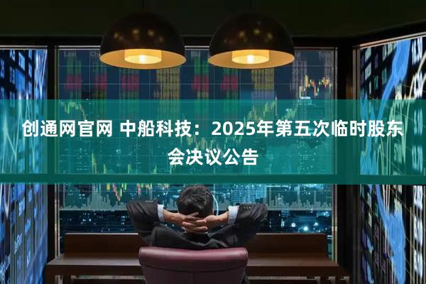 创通网官网 中船科技：2025年第五次临时股东会决议公告