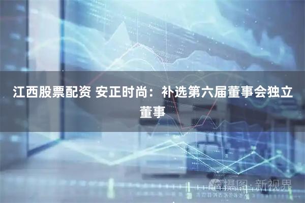 江西股票配资 安正时尚：补选第六届董事会独立董事