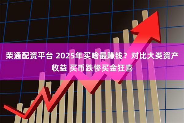 荣通配资平台 2025年买啥最赚钱？对比大类资产收益 买币跌惨买金狂喜