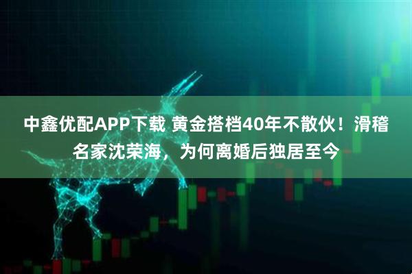 中鑫优配APP下载 黄金搭档40年不散伙！滑稽名家沈荣海，为何离婚后独居至今