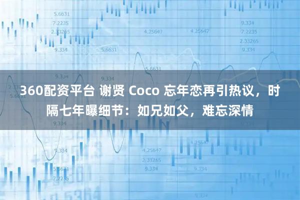 360配资平台 谢贤 Coco 忘年恋再引热议，时隔七年曝细节：如兄如父，难忘深情