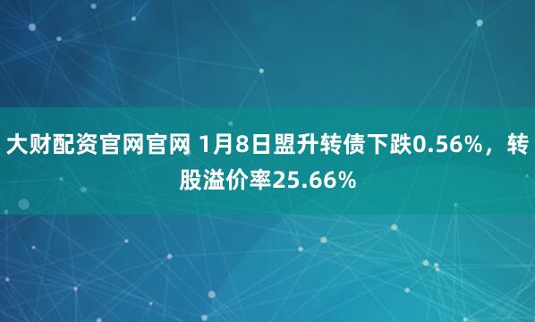 大财配资官网官网 1月8日盟升转债下跌0.56%，转股溢价率25.66%