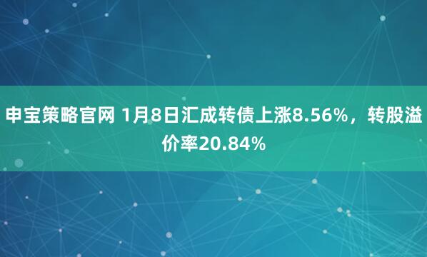 申宝策略官网 1月8日汇成转债上涨8.56%，转股溢价率20.84%