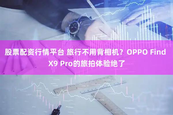 股票配资行情平台 旅行不用背相机？OPPO Find X9 Pro的旅拍体验绝了