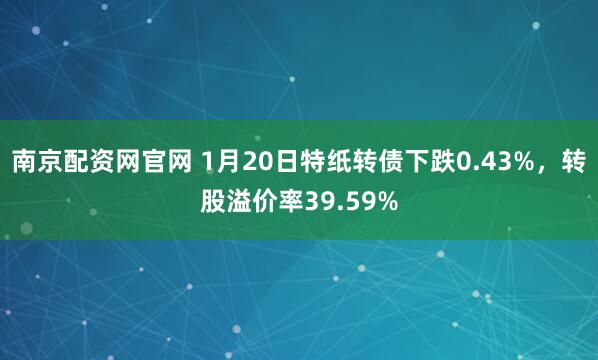 南京配资网官网 1月20日特纸转债下跌0.43%，转股溢价率39.59%
