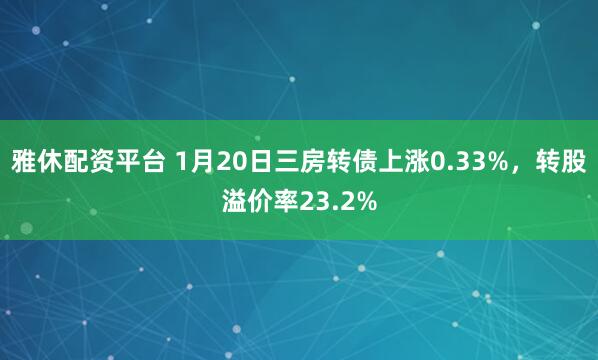 雅休配资平台 1月20日三房转债上涨0.33%，转股溢价率23.2%