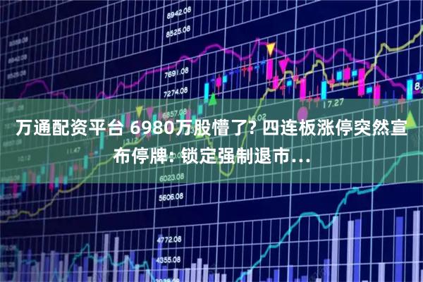 万通配资平台 6980万股懵了? 四连板涨停突然宣布停牌: 锁定强制退市…