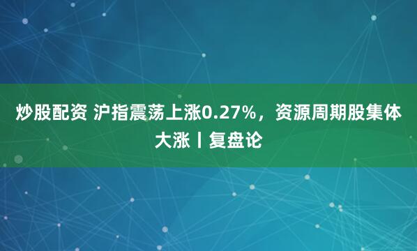 炒股配资 沪指震荡上涨0.27%，资源周期股集体大涨丨复盘论