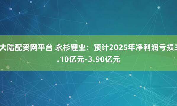 大陆配资网平台 永杉锂业：预计2025年净利润亏损3.10亿元-3.90亿元