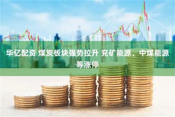 华亿配资 煤炭板块强势拉升 兖矿能源、中煤能源等涨停