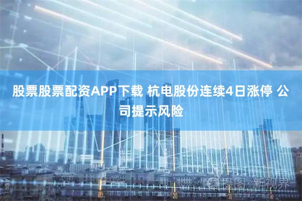 股票股票配资APP下载 杭电股份连续4日涨停 公司提示风险