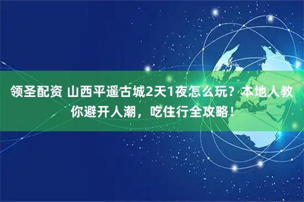 领圣配资 山西平遥古城2天1夜怎么玩？本地人教你避开人潮，吃住行全攻略！