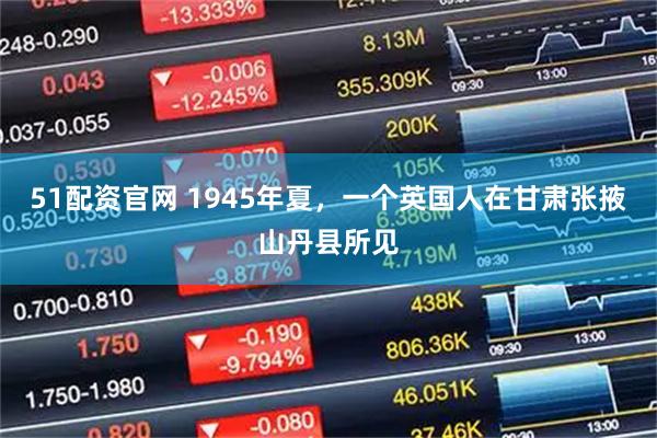 51配资官网 1945年夏，一个英国人在甘肃张掖山丹县所见